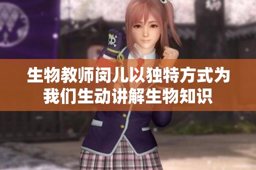 生物教师闵儿以独特方式为我们生动讲解生物知识