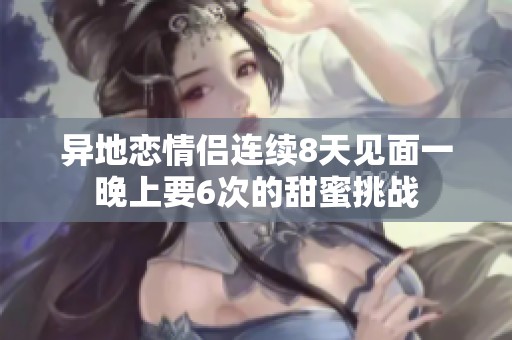 异地恋情侣连续8天见面一晚上要6次的甜蜜挑战