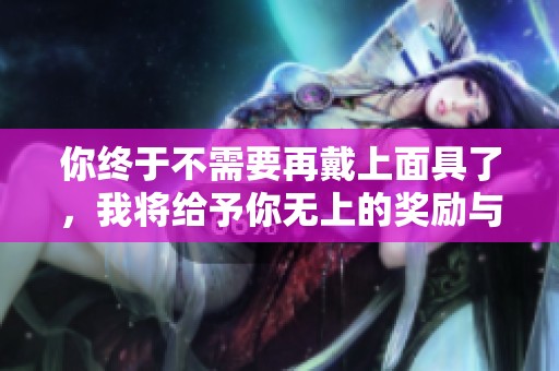 你终于不需要再戴上面具了，我将给予你无上的奖励与自由