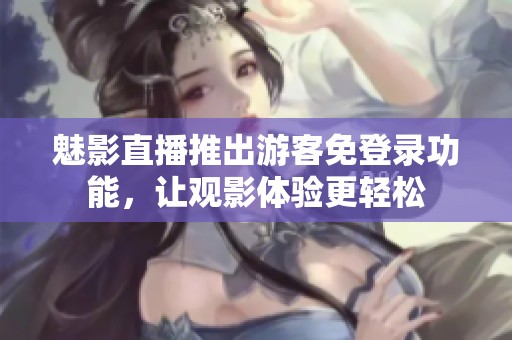 魅影直播推出游客免登录功能，让观影体验更轻松