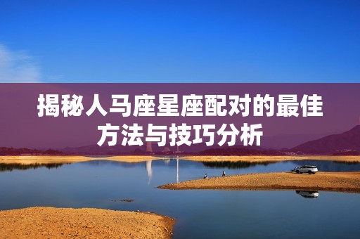 揭秘人马座星座配对的最佳方法与技巧分析