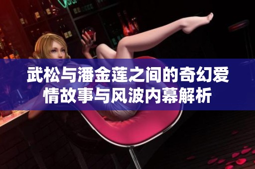 武松与潘金莲之间的奇幻爱情故事与风波内幕解析