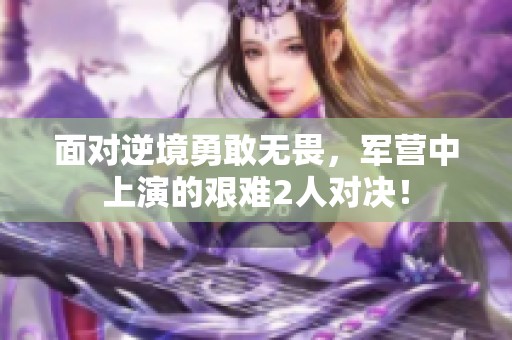 面对逆境勇敢无畏，军营中上演的艰难2人对决！
