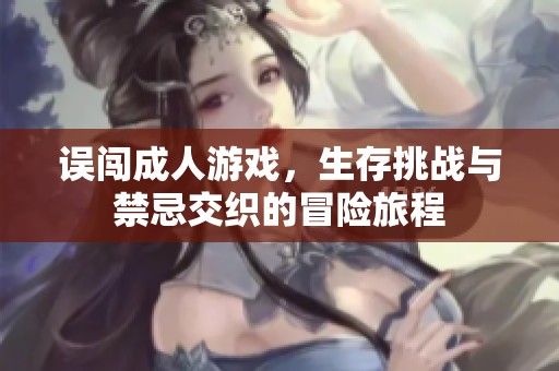 误闯成人游戏，生存挑战与禁忌交织的冒险旅程