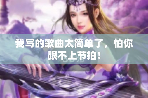 我写的歌曲太简单了，怕你跟不上节拍！