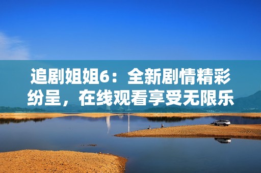 追剧姐姐6：全新剧情精彩纷呈，在线观看享受无限乐趣
