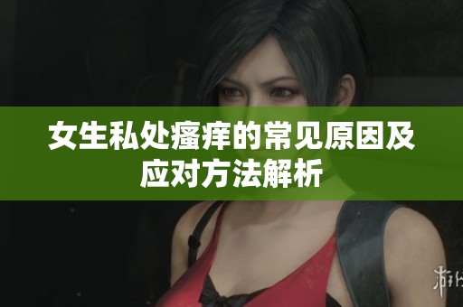 女生私处瘙痒的常见原因及应对方法解析