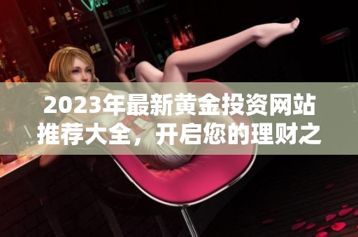 2023年最新黄金投资网站推荐大全，开启您的理财之路
