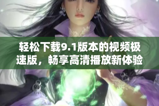轻松下载9.1版本的视频极速版，畅享高清播放新体验