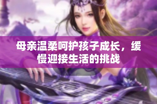母亲温柔呵护孩子成长，缓慢迎接生活的挑战