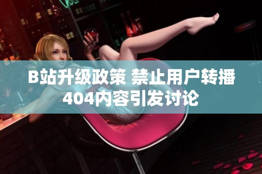B站升级政策 禁止用户转播404内容引发讨论