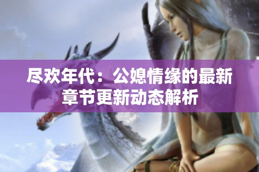 尽欢年代：公媳情缘的最新章节更新动态解析