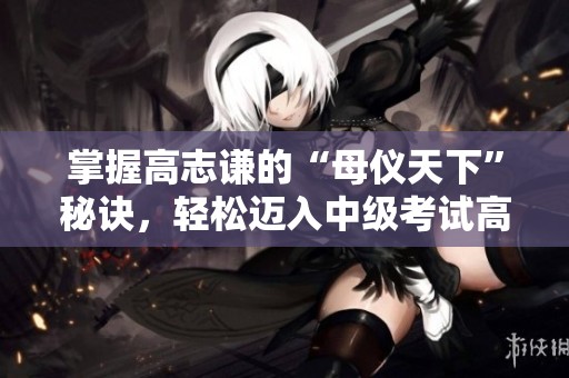 掌握高志谦的“母仪天下”秘诀，轻松迈入中级考试高分之路