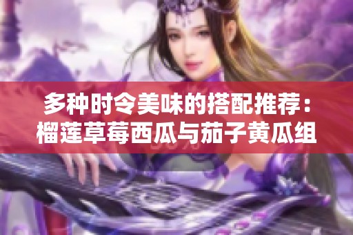 多种时令美味的搭配推荐：榴莲草莓西瓜与茄子黄瓜组合探索