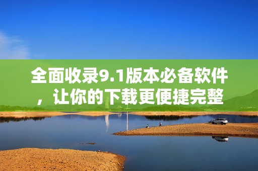 全面收录9.1版本必备软件，让你的下载更便捷完整