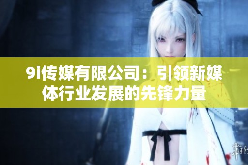 9i传媒有限公司：引领新媒体行业发展的先锋力量