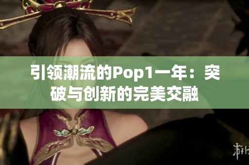 引领潮流的Pop1一年：突破与创新的完美交融
