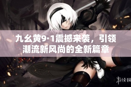 九幺黄9·1震撼来袭，引领潮流新风尚的全新篇章