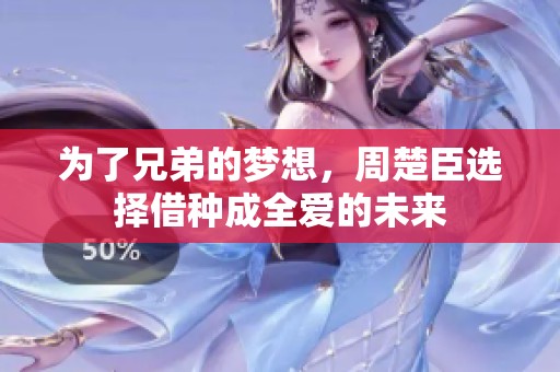 为了兄弟的梦想，周楚臣选择借种成全爱的未来