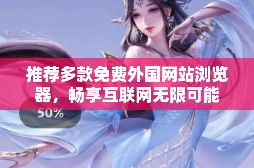 推荐多款免费外国网站浏览器，畅享互联网无限可能