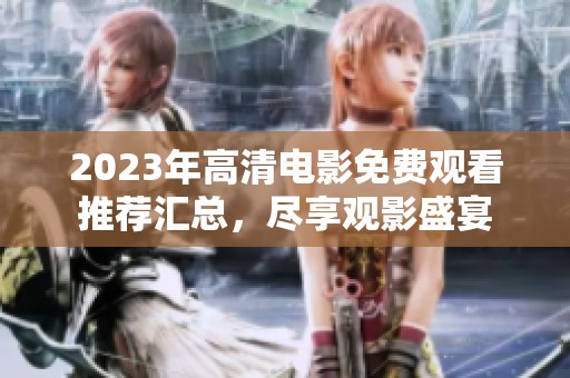 2023年高清电影免费观看推荐汇总，尽享观影盛宴