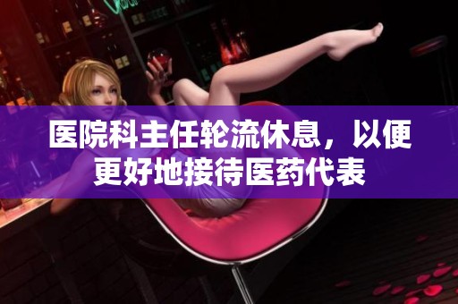 医院科主任轮流休息，以便更好地接待医药代表