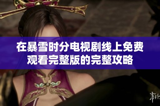 在暴雪时分电视剧线上免费观看完整版的完整攻略