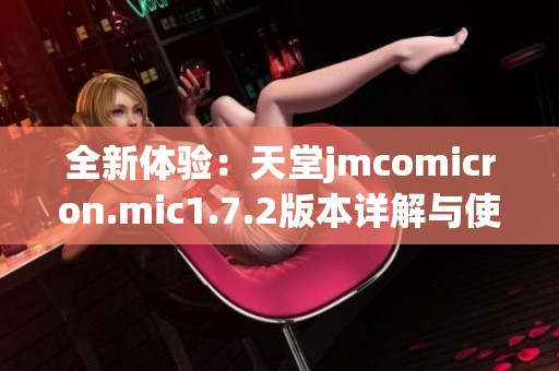 全新体验：天堂jmcomicron.mic1.7.2版本详解与使用指南