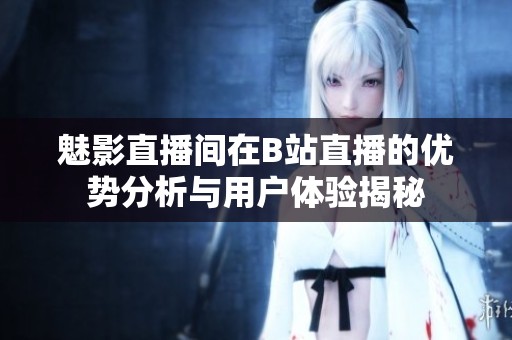 魅影直播间在B站直播的优势分析与用户体验揭秘