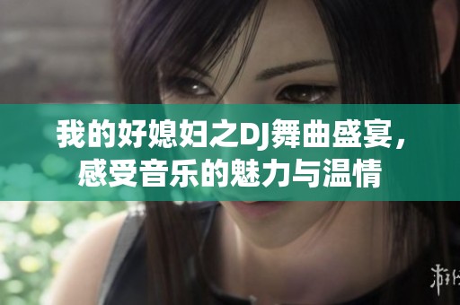 我的好媳妇之DJ舞曲盛宴，感受音乐的魅力与温情