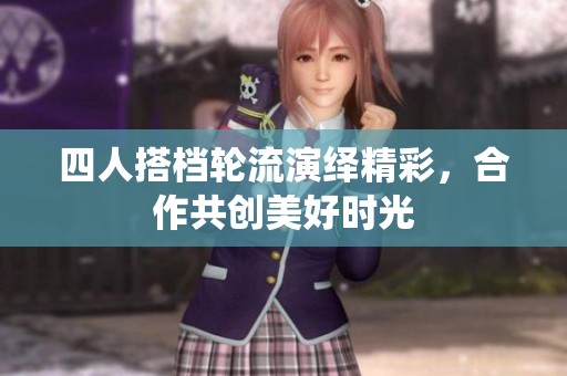 四人搭档轮流演绎精彩，合作共创美好时光