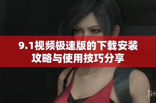 9.1视频极速版的下载安装攻略与使用技巧分享