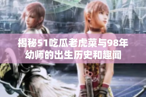 揭秘51吃瓜老虎菜与98年幼师的出生历史和趣闻
