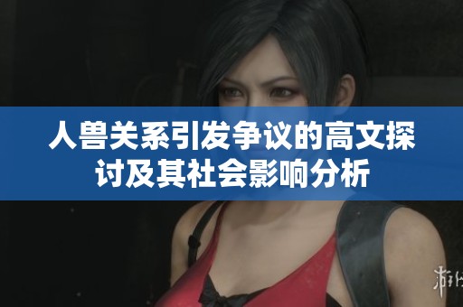 人兽关系引发争议的高文探讨及其社会影响分析