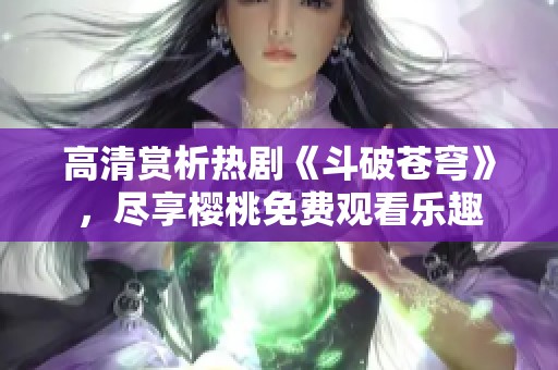 高清赏析热剧《斗破苍穹》，尽享樱桃免费观看乐趣