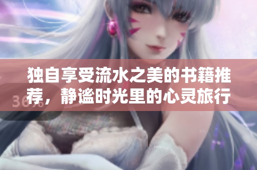 独自享受流水之美的书籍推荐，静谧时光里的心灵旅行