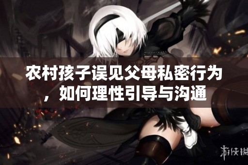 农村孩子误见父母私密行为，如何理性引导与沟通
