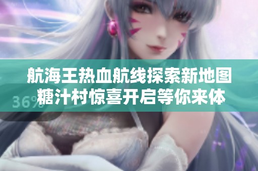 航海王热血航线探索新地图 糖汁村惊喜开启等你来体验