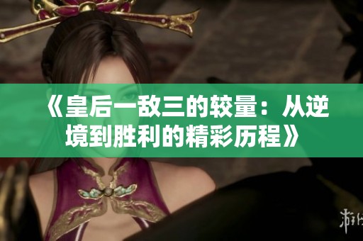 《皇后一敌三的较量：从逆境到胜利的精彩历程》