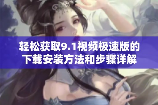 轻松获取9.1视频极速版的下载安装方法和步骤详解