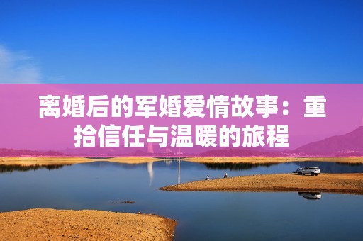 离婚后的军婚爱情故事：重拾信任与温暖的旅程