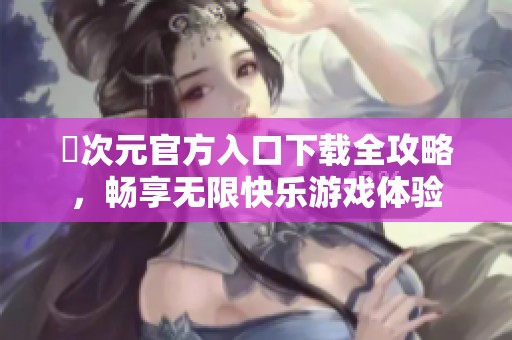 囧次元官方入口下载全攻略，畅享无限快乐游戏体验