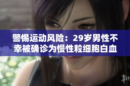 警惕运动风险：29岁男性不幸被确诊为慢性粒细胞白血病