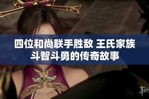 四位和尚联手胜敌 王氏家族斗智斗勇的传奇故事