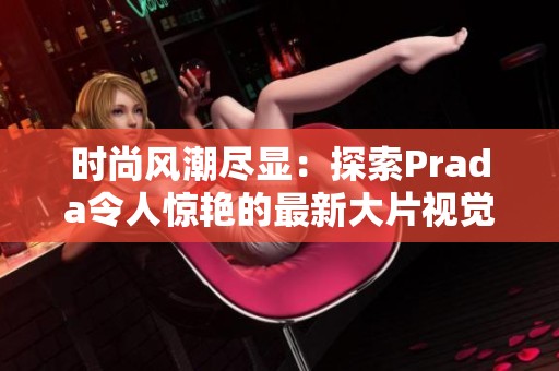 时尚风潮尽显：探索Prada令人惊艳的最新大片视觉盛宴