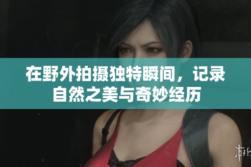 在野外拍摄独特瞬间，记录自然之美与奇妙经历