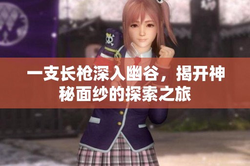 一支长枪深入幽谷，揭开神秘面纱的探索之旅