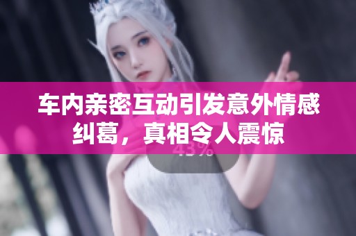 车内亲密互动引发意外情感纠葛，真相令人震惊