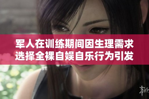 军人在训练期间因生理需求选择全裸自娱自乐行为引发热议