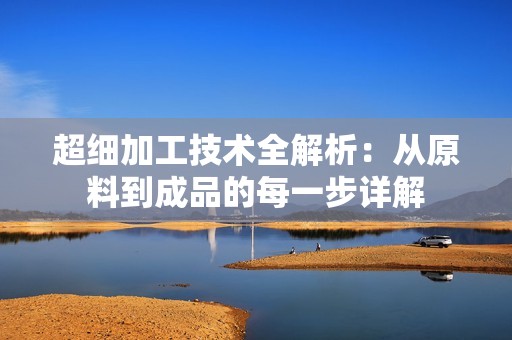 超细加工技术全解析：从原料到成品的每一步详解